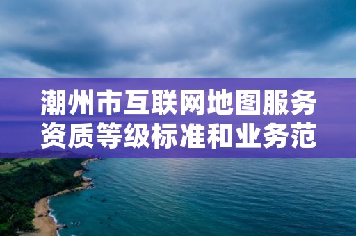 潮州市互联网地图服务资质等级标准和业务范围分别是什么？