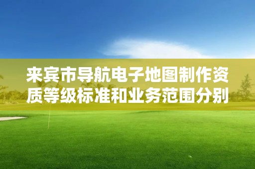 来宾市导航电子地图制作资质等级标准和业务范围分别是什么？