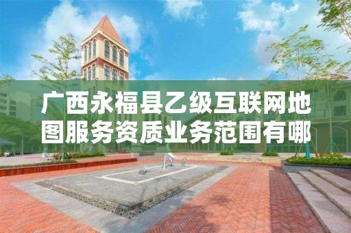 广西永福县乙级互联网地图服务资质业务范围有哪些？