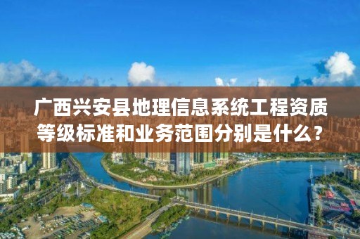 广西兴安县地理信息系统工程资质等级标准和业务范围分别是什么？