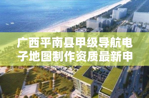 广西平南县甲级导航电子地图制作资质最新申报条件有哪些？