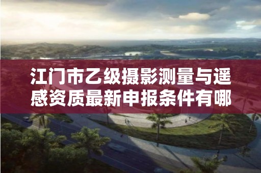 江门市乙级摄影测量与遥感资质最新申报条件有哪些呢？