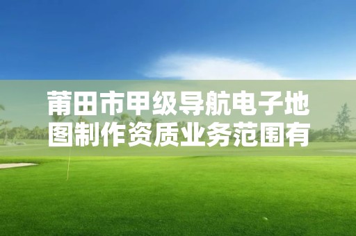 莆田市甲级导航电子地图制作资质业务范围有哪些？