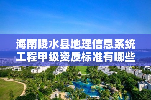 海南陵水县地理信息系统工程甲级资质标准有哪些呢？