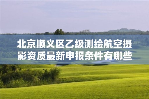 北京顺义区乙级测绘航空摄影资质最新申报条件有哪些呢？