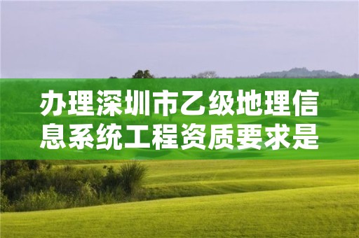 办理深圳市乙级地理信息系统工程资质要求是什么呢？