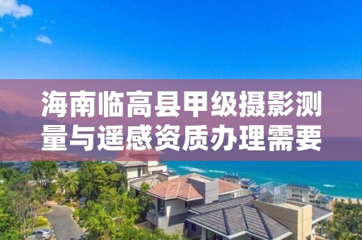 海南临高县甲级摄影测量与遥感资质办理需要哪些条件？