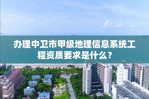 办理中卫市甲级地理信息系统工程资质要求是什么？