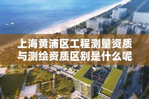 上海黄浦区工程测量资质与测绘资质区别是什么呢？