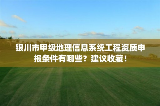 银川市甲级地理信息系统工程资质申报条件有哪些？建议收藏！