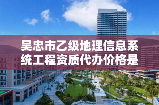 吴忠市乙级地理信息系统工程资质代办价格是多少钱呢？