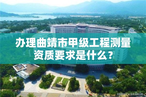 办理曲靖市甲级工程测量资质要求是什么？