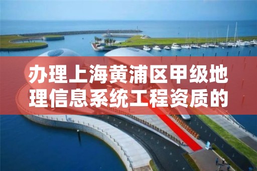 办理上海黄浦区甲级地理信息系统工程资质的好处有哪些呢？