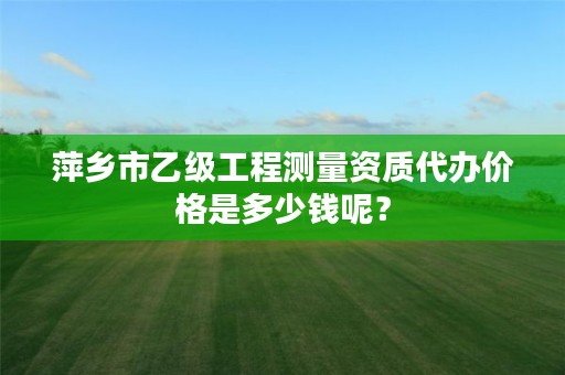 萍乡市乙级工程测量资质代办价格是多少钱呢？