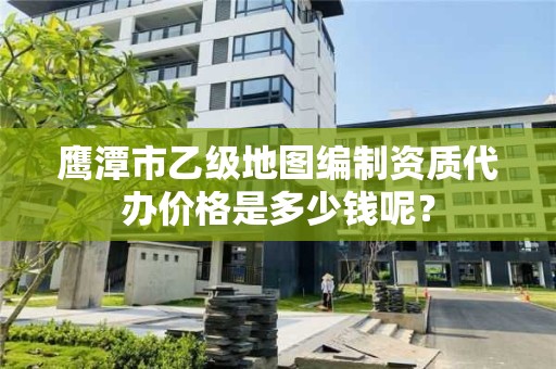 鹰潭市乙级地图编制资质代办价格是多少钱呢？