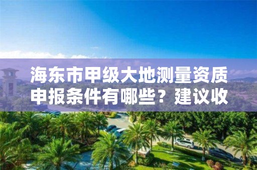 海东市甲级大地测量资质申报条件有哪些？建议收藏！