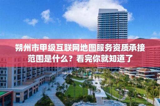 朔州市甲级互联网地图服务资质承接范围是什么？看完你就知道了