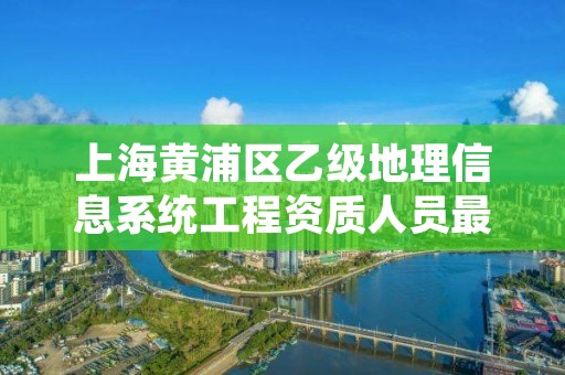 上海黄浦区乙级地理信息系统工程资质人员最新要求是多少个？