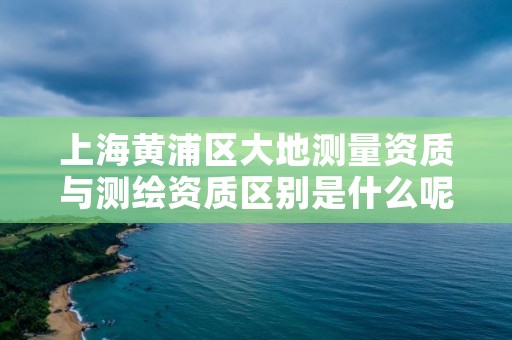 上海黄浦区大地测量资质与测绘资质区别是什么呢？