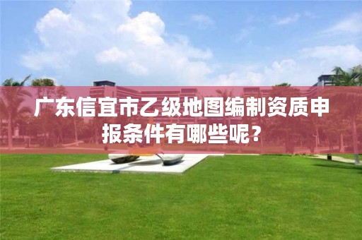 广东信宜市乙级地图编制资质申报条件有哪些呢？