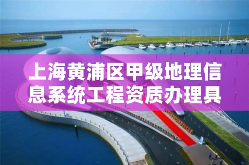 上海黄浦区甲级地理信息系统工程资质办理具体流程是什么？