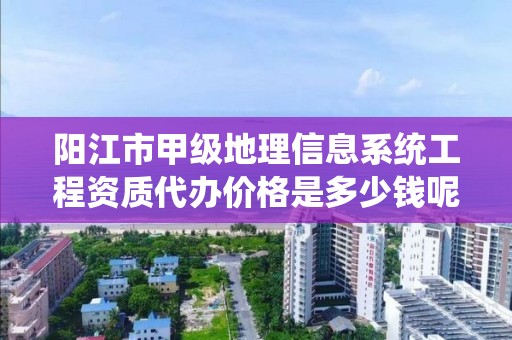 阳江市甲级地理信息系统工程资质代办价格是多少钱呢？