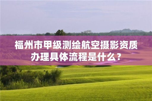 福州市甲级测绘航空摄影资质办理具体流程是什么？