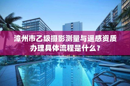 漳州市乙级摄影测量与遥感资质办理具体流程是什么？