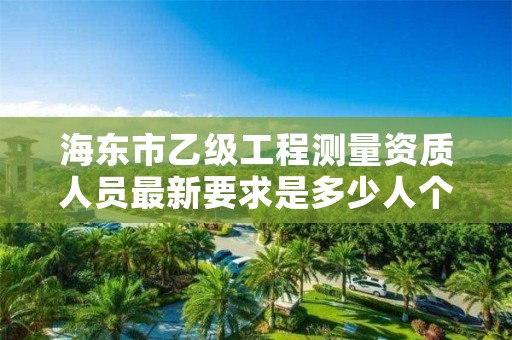 海东市乙级工程测量资质人员最新要求是多少人个？