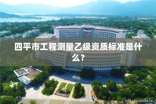 四平市工程测量乙级资质标准是什么？