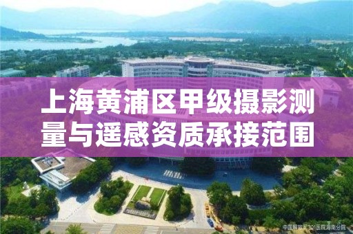 上海黄浦区甲级摄影测量与遥感资质承接范围是什么？看完你就知道了