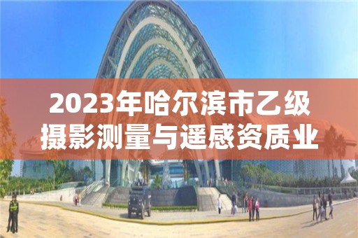 2023年哈尔滨市乙级摄影测量与遥感资质业务范围有哪些？