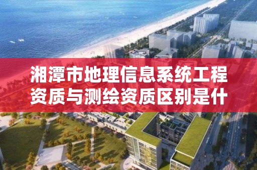 湘潭市地理信息系统工程资质与测绘资质区别是什么呢？