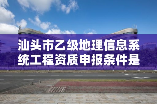 汕头市乙级地理信息系统工程资质申报条件是什么？