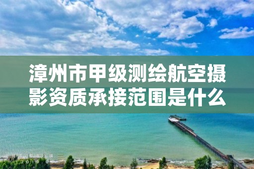 漳州市甲级测绘航空摄影资质承接范围是什么？