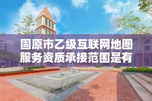 固原市乙级互联网地图服务资质承接范围是有哪些呢？