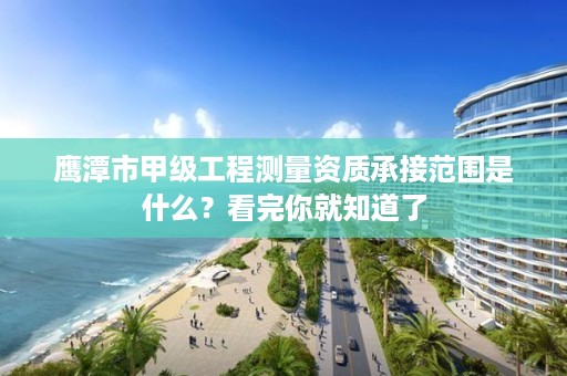 鹰潭市甲级工程测量资质承接范围是什么？看完你就知道了