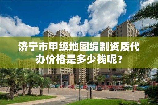 济宁市甲级地图编制资质代办价格是多少钱呢？