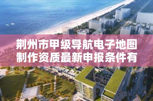 荆州市甲级导航电子地图制作资质最新申报条件有哪些？