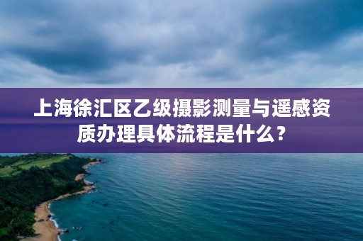 上海徐汇区乙级摄影测量与遥感资质办理具体流程是什么？