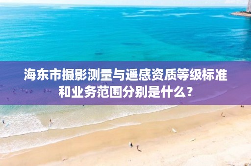 海东市摄影测量与遥感资质等级标准和业务范围分别是什么？