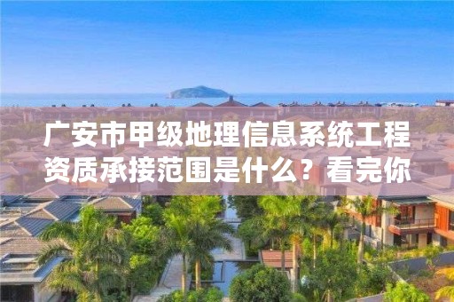 广安市甲级地理信息系统工程资质承接范围是什么？看完你就知道了