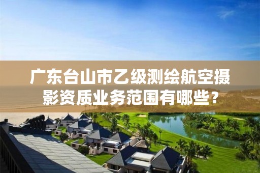 广东台山市乙级测绘航空摄影资质业务范围有哪些？