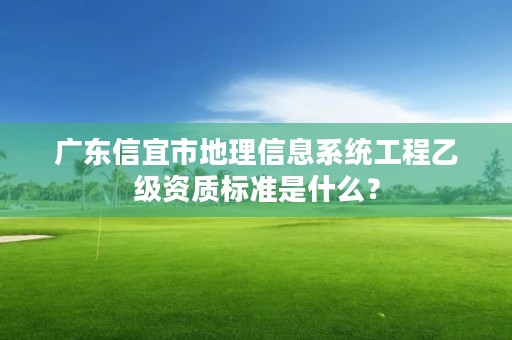 广东信宜市地理信息系统工程乙级资质标准是什么？