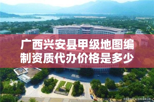 广西兴安县甲级地图编制资质代办价格是多少钱呢？