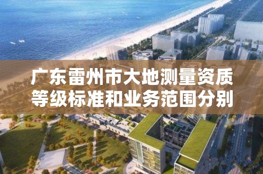 广东雷州市大地测量资质等级标准和业务范围分别是什么？