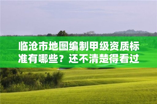 临沧市地图编制甲级资质标准有哪些？还不清楚得看过来