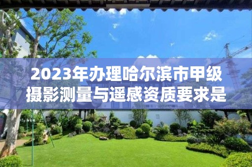 2023年办理哈尔滨市甲级摄影测量与遥感资质要求是什么？