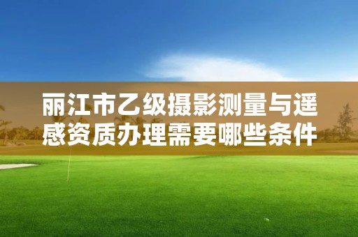 丽江市乙级摄影测量与遥感资质办理需要哪些条件？