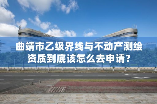 曲靖市乙级界线与不动产测绘资质到底该怎么去申请？